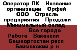 Оператор ПК › Название организации ­ Орфей, ООО › Отрасль предприятия ­ Продажи › Минимальный оклад ­ 20 000 - Все города Работа » Вакансии   . Башкортостан респ.,Баймакский р-н